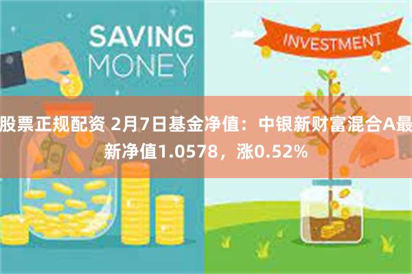 股票正规配资 2月7日基金净值：中银新财富混合A最新净值1.0578，涨0.52%