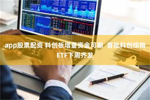 app股票配资 科创板增量资金可期  首批科创综指ETF下周齐发