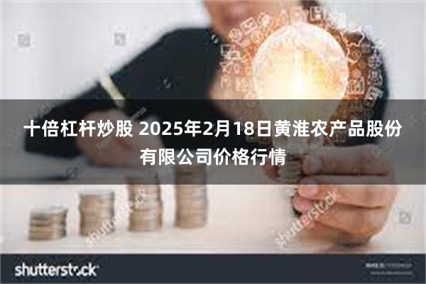 十倍杠杆炒股 2025年2月18日黄淮农产品股份有限公司价格行情