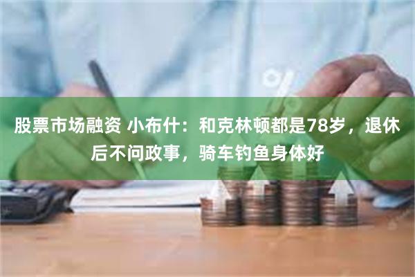 股票市场融资 小布什：和克林顿都是78岁，退休后不问政事，骑车钓鱼身体好