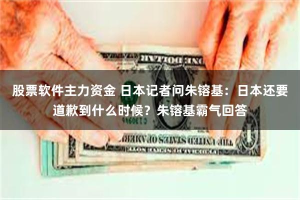 股票软件主力资金 日本记者问朱镕基：日本还要道歉到什么时候？朱镕基霸气回答