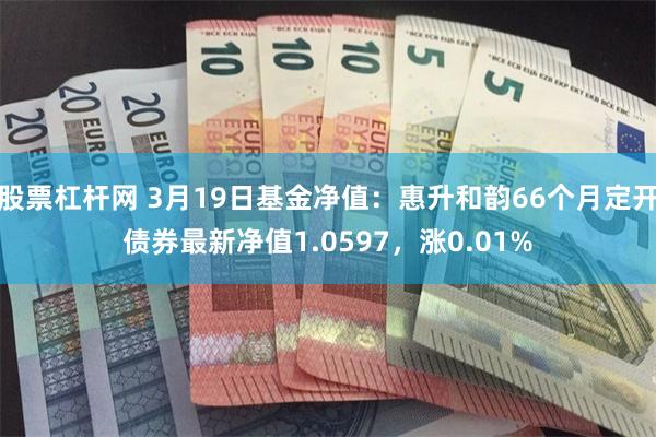 股票杠杆网 3月19日基金净值：惠升和韵66个月定开债券最新净值1.0597，涨0.01%