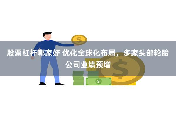 股票杠杆哪家好 优化全球化布局，多家头部轮胎公司业绩预增