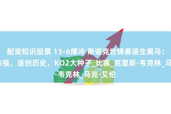 配资知识股票 13-6爆冷 斯诺克世锦赛诞生黑马：16强、8强，连创历史，KO2大种子_比赛_克里斯·韦克林_马克·艾伦